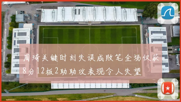 周琦关键时刻失误成败笔全场仅获8分12板2助助攻表现令人失望