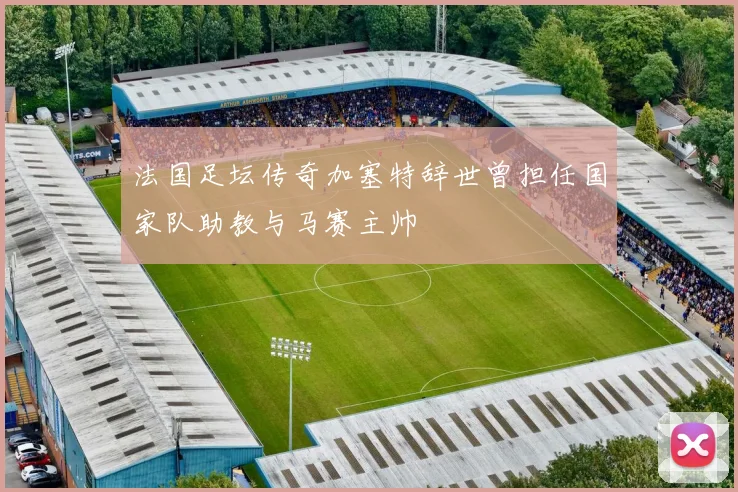 法国足坛传奇加塞特辞世曾担任国家队助教与马赛主帅