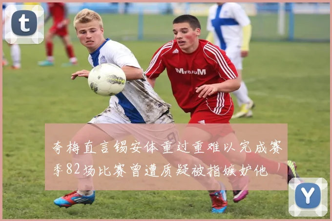 夸梅直言锡安体重过重难以完成赛季82场比赛曾遭质疑被指嫉妒他