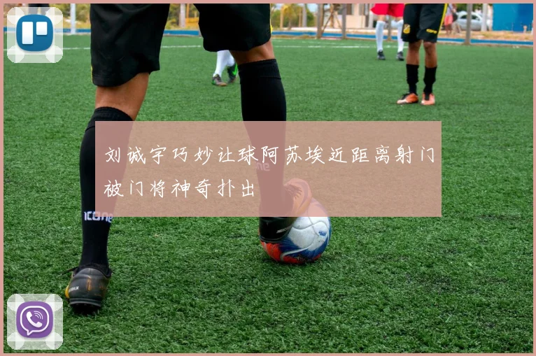 刘诚宇巧妙让球阿苏埃近距离射门被门将神奇扑出
