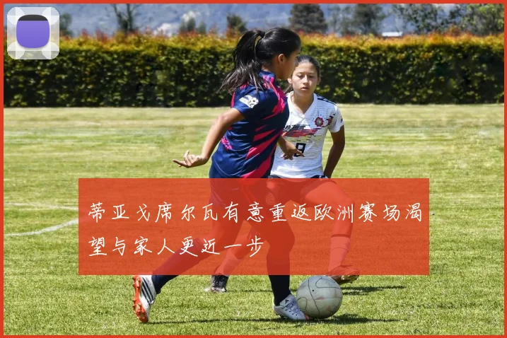 蒂亚戈席尔瓦有意重返欧洲赛场渴望与家人更近一步