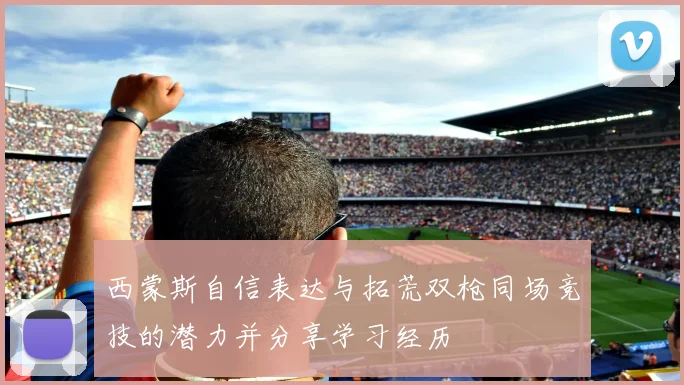 西蒙斯自信表达与拓荒双枪同场竞技的潜力并分享学习经历