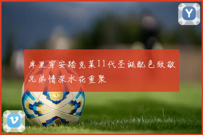 库里穿安踏克莱11代圣诞配色致敬兄弟情深水花重聚