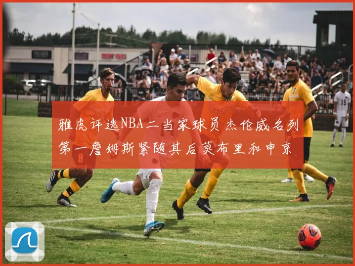 雅虎评选NBA二当家球员杰伦威名列第一詹姆斯紧随其后莫布里和申京表现抢眼
