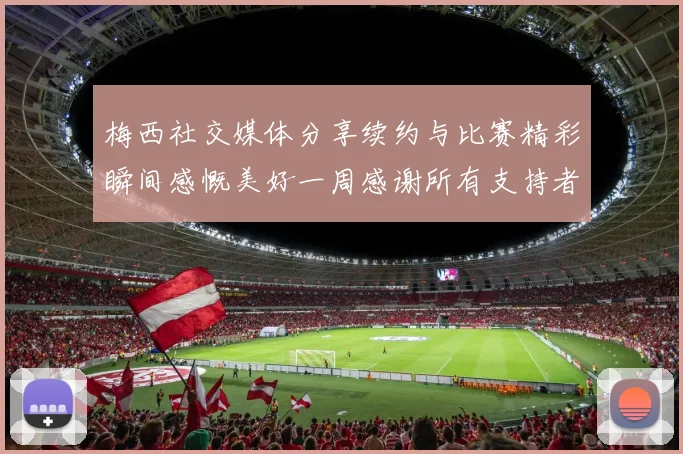 梅西社交媒体分享续约与比赛精彩瞬间感慨美好一周感谢所有支持者