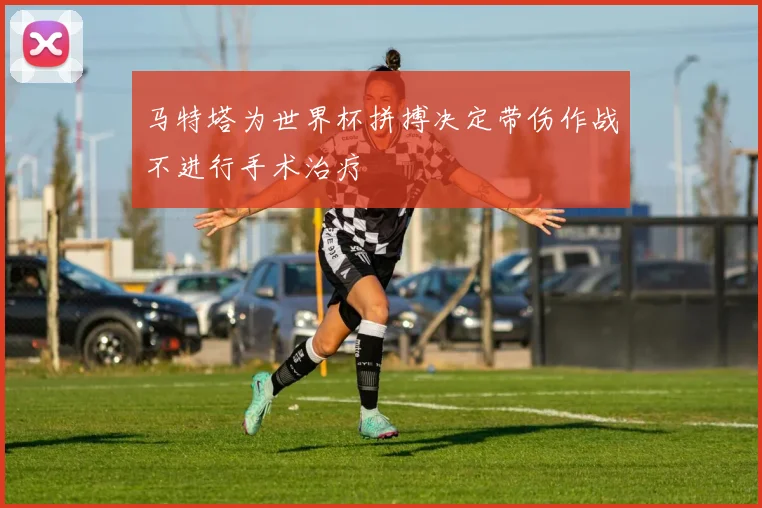 马特塔为世界杯拼搏决定带伤作战不进行手术治疗