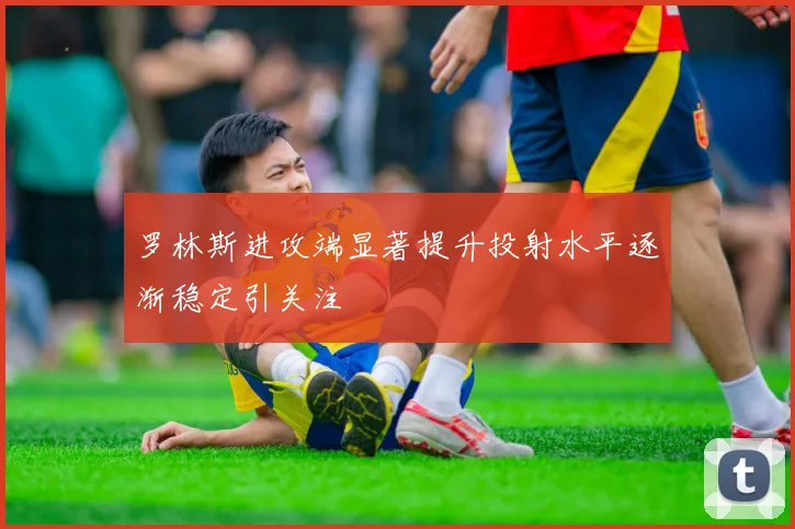 罗林斯进攻端显著提升投射水平逐渐稳定引关注