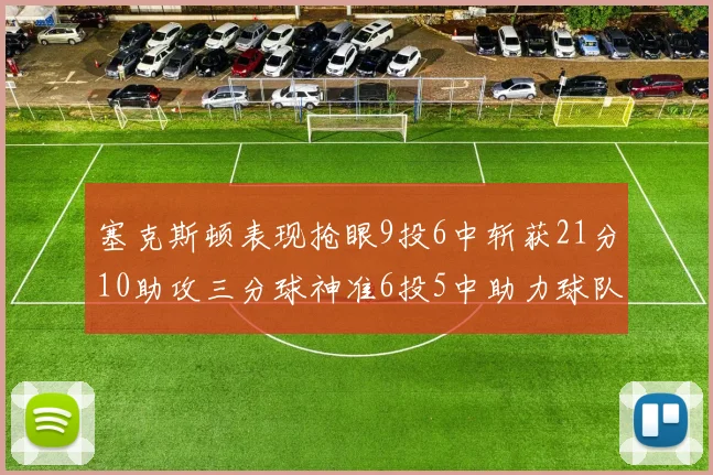 塞克斯顿表现抢眼9投6中斩获21分10助攻三分球神准6投5中助力球队胜利