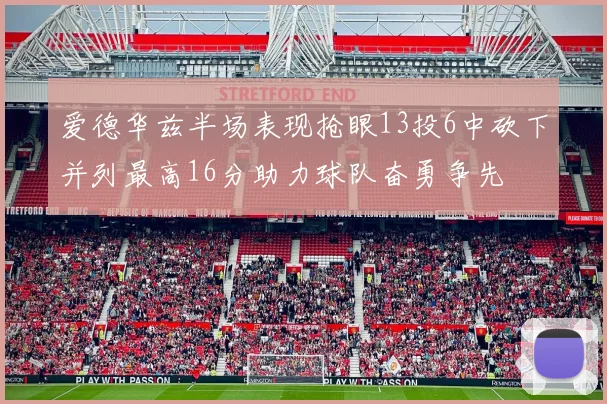 爱德华兹半场表现抢眼13投6中砍下并列最高16分助力球队奋勇争先