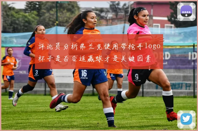 评论员分析弗兰克使用带枪手logo杯子是否合适赢球才是关键因素