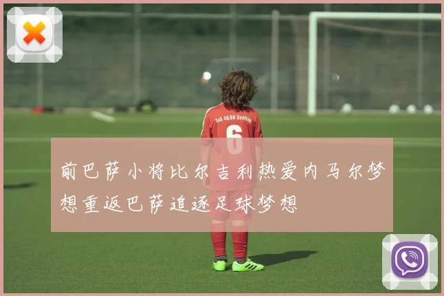 前巴萨小将比尔吉利热爱内马尔梦想重返巴萨追逐足球梦想