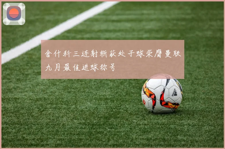舍什科三连射斩获处子球荣膺曼联九月最佳进球称号