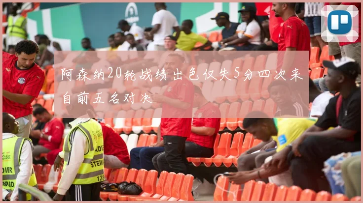 阿森纳20轮战绩出色仅失5分四次来自前五名对决