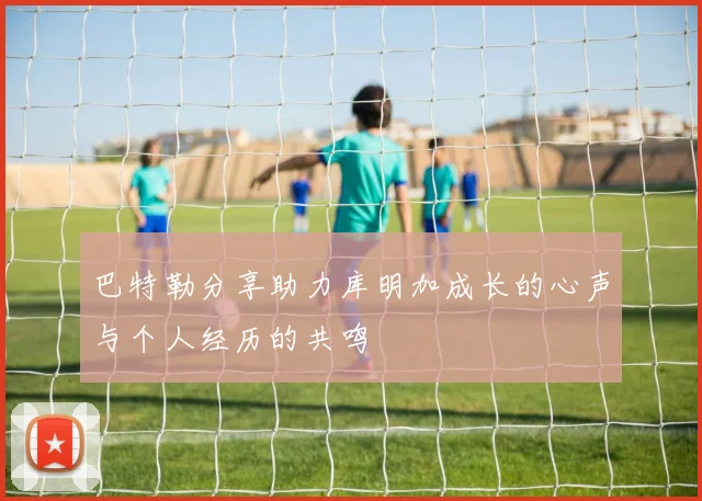 巴特勒分享助力库明加成长的心声与个人经历的共鸣