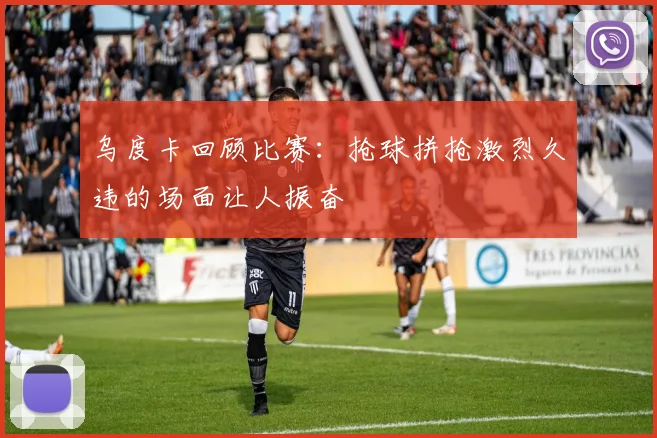 乌度卡回顾比赛：抢球拼抢激烈久违的场面让人振奋