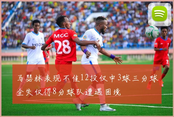 马瑟林表现不佳12投仅中3球三分球全失仅得8分球队遭遇困境