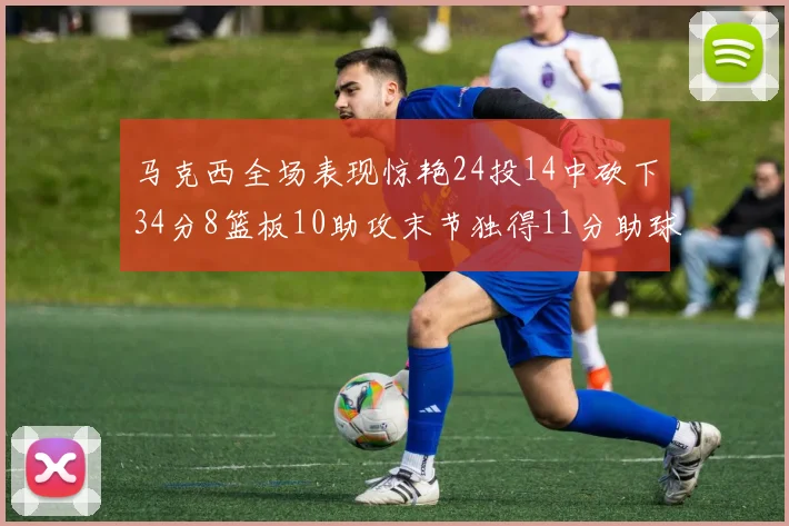 马克西全场表现惊艳24投14中砍下34分8篮板10助攻末节独得11分助球队取胜