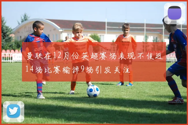 曼联在12月份英超赛场表现不佳近14场比赛输掉9场引发关注