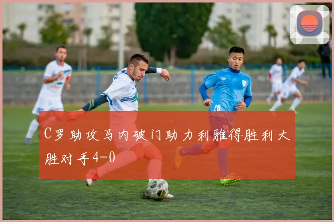 C罗助攻马内破门助力利雅得胜利大胜对手4-0