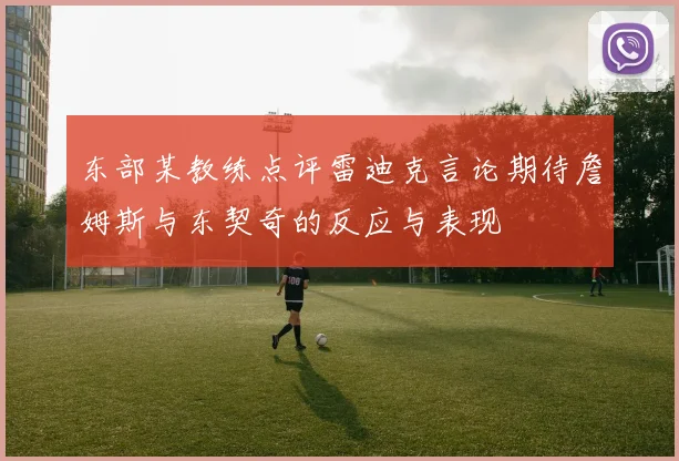 东部某教练点评雷迪克言论期待詹姆斯与东契奇的反应与表现