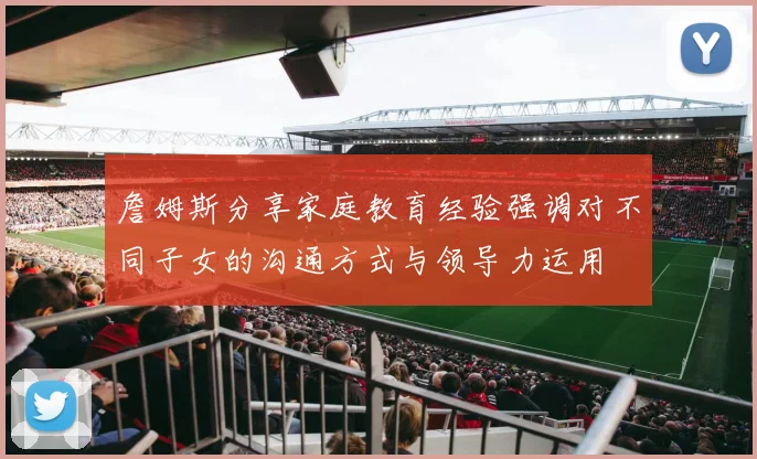 詹姆斯分享家庭教育经验强调对不同子女的沟通方式与领导力运用