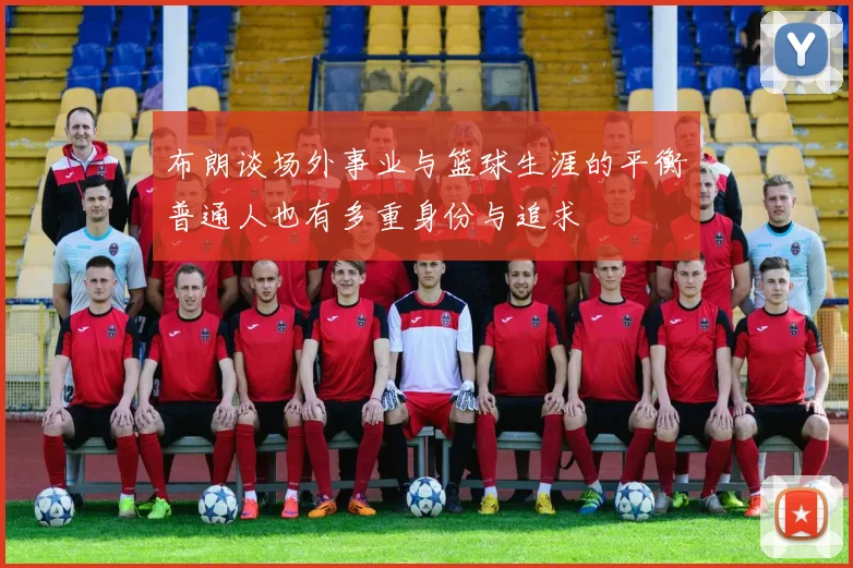 布朗谈场外事业与篮球生涯的平衡普通人也有多重身份与追求
