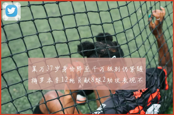 莱万37岁身价降至千万级别仍紧随梅罗本季12轮贡献8球2助攻表现不俗