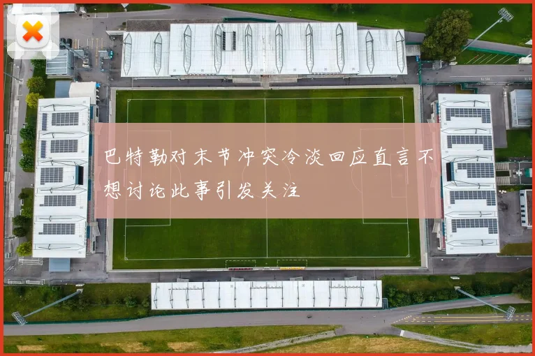 巴特勒对末节冲突冷淡回应直言不想讨论此事引发关注