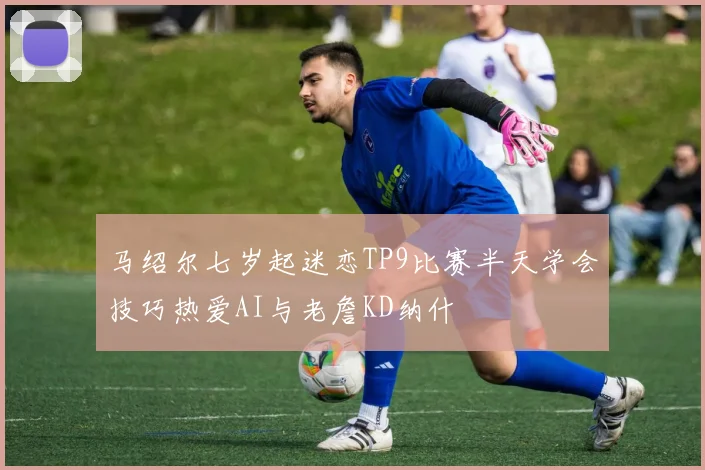 马绍尔七岁起迷恋TP9比赛半天学会技巧热爱AI与老詹KD纳什