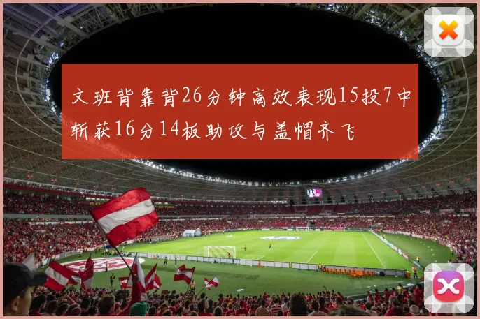 文班背靠背26分钟高效表现15投7中斩获16分14板助攻与盖帽齐飞