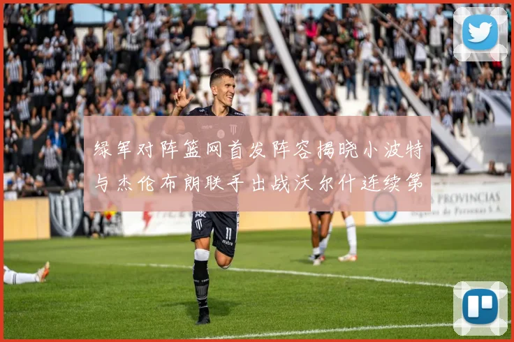 绿军对阵篮网首发阵容揭晓小波特与杰伦布朗联手出战沃尔什连续第三场首发