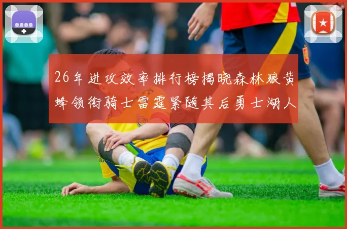 26年进攻效率排行榜揭晓森林狼黄蜂领衔骑士雷霆紧随其后勇士湖人表现平平