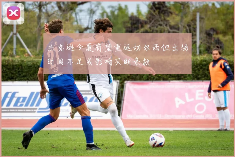 杰克逊今夏有望重返切尔西但出场时间不足或影响买断条款