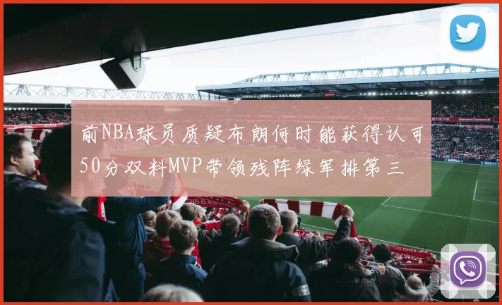 前NBA球员质疑布朗何时能获得认可50分双料MVP带领残阵绿军排第三