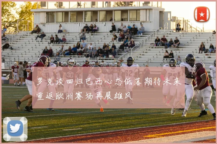 罗克谈回归巴西心态低落期待未来重返欧洲赛场再展雄风