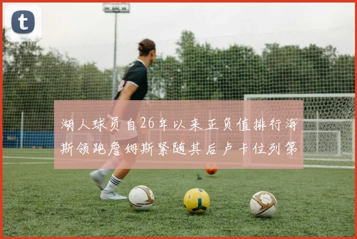 湖人球员自26年以来正负值排行海斯领跑詹姆斯紧随其后卢卡位列第五