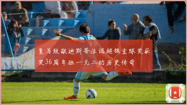 皇马致敬迪斯蒂法诺超级金球奖获奖36周年独一无二的历史传奇