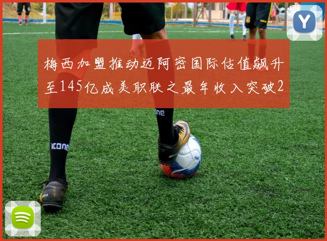 梅西加盟推动迈阿密国际估值飙升至145亿成美职联之最年收入突破2亿美元