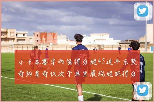 小卡本赛季两场得分超45追平东契奇约基奇仅次于库里展现超级得分能力