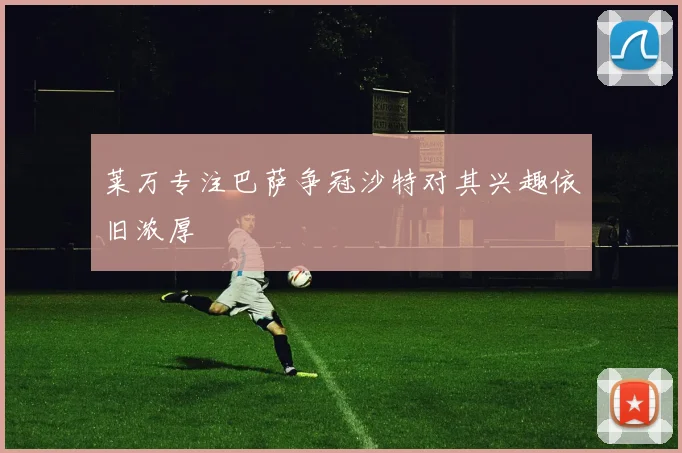 莱万专注巴萨争冠沙特对其兴趣依旧浓厚