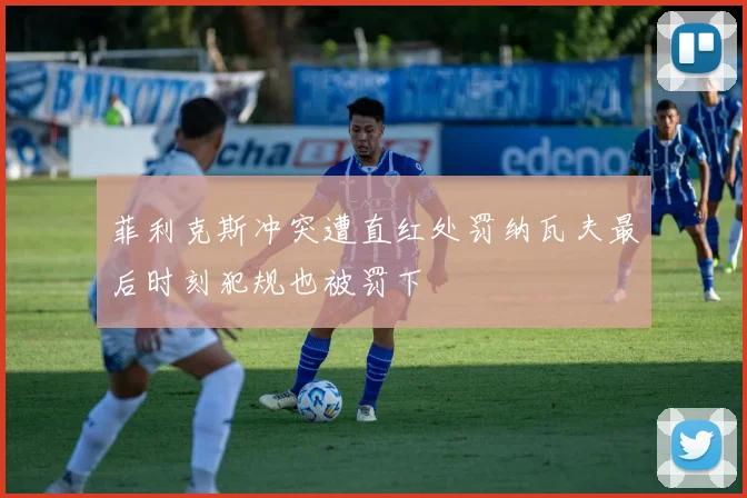 菲利克斯冲突遭直红处罚纳瓦夫最后时刻犯规也被罚下