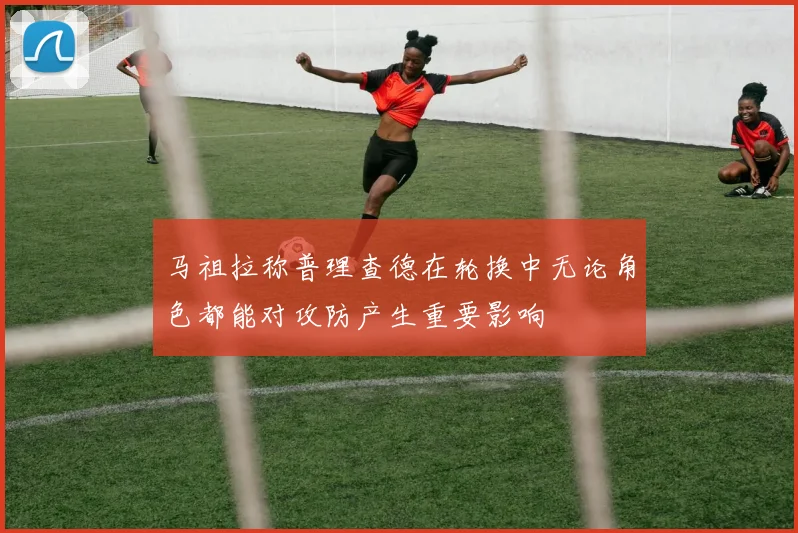 马祖拉称普理查德在轮换中无论角色都能对攻防产生重要影响
