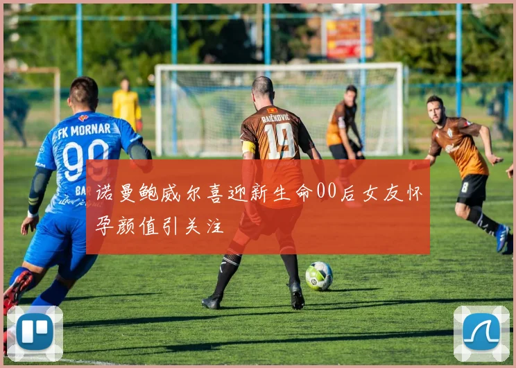 诺曼鲍威尔喜迎新生命00后女友怀孕颜值引关注