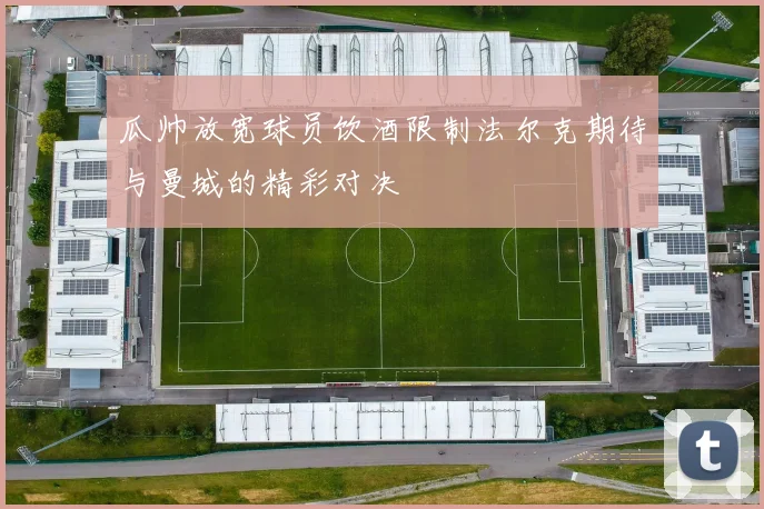 瓜帅放宽球员饮酒限制法尔克期待与曼城的精彩对决