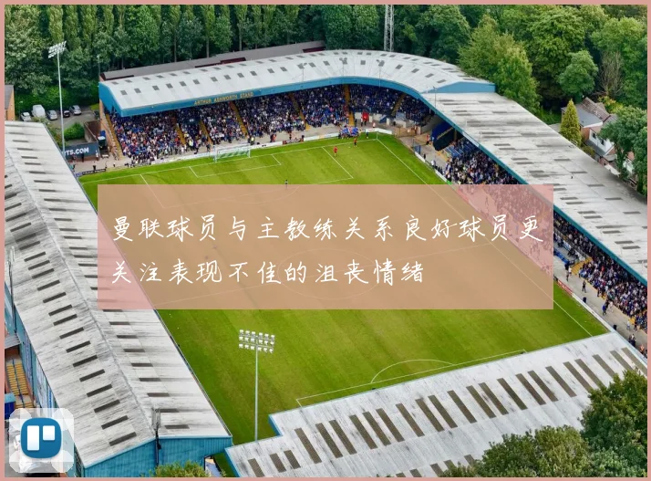 曼联球员与主教练关系良好球员更关注表现不佳的沮丧情绪