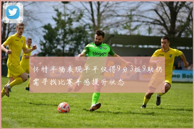 怀特半场表现平平仅得9分3板9助仍需寻找比赛手感提升状态
