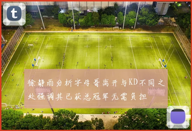 徐静雨分析字母哥离开与KD不同之处强调其已获总冠军无需负担
