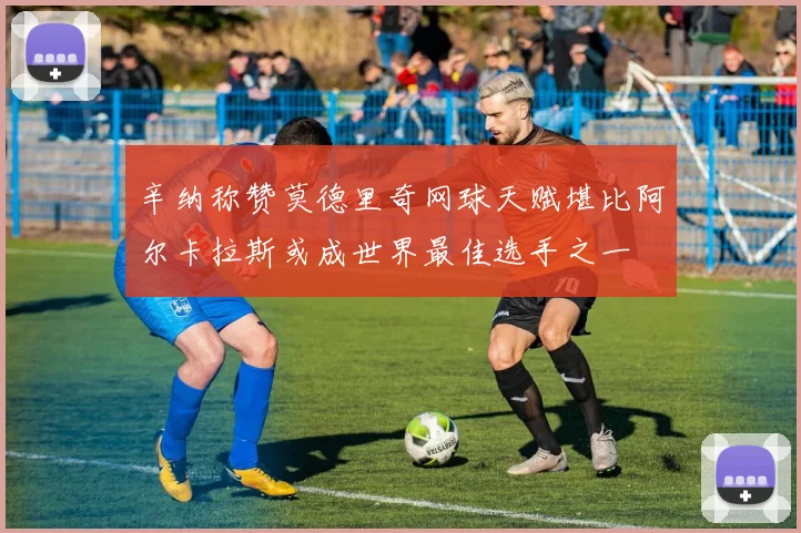 辛纳称赞莫德里奇网球天赋堪比阿尔卡拉斯或成世界最佳选手之一