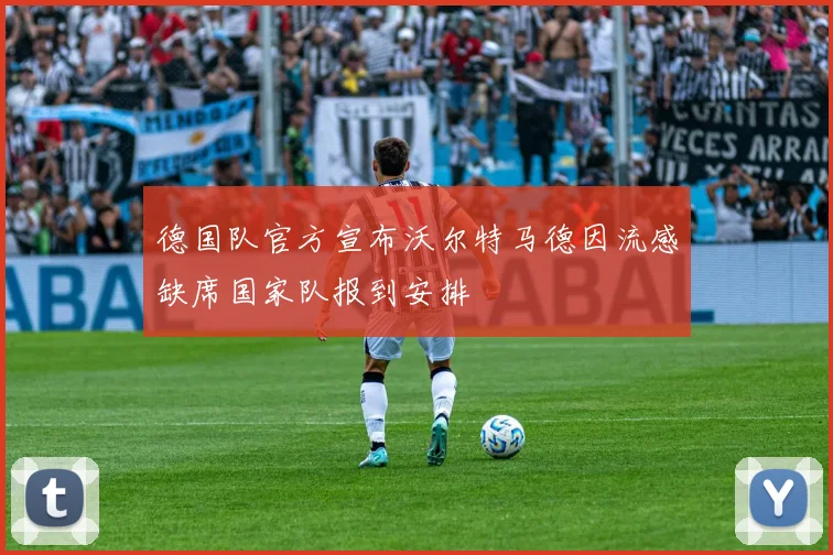 德国队官方宣布沃尔特马德因流感缺席国家队报到安排