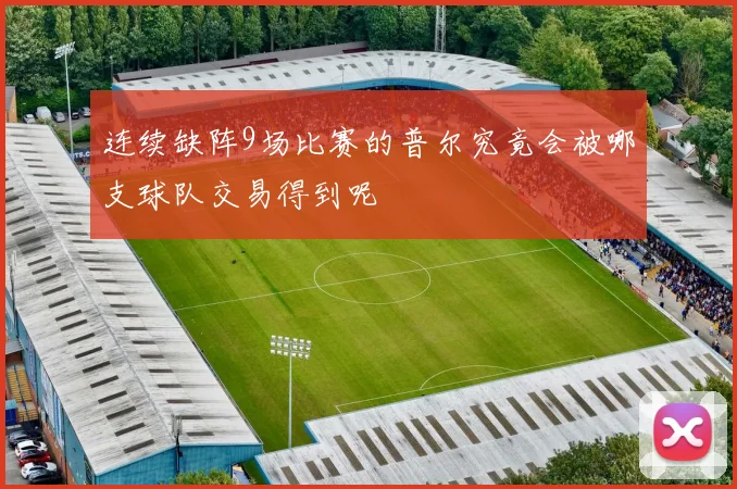 连续缺阵9场比赛的普尔究竟会被哪支球队交易得到呢